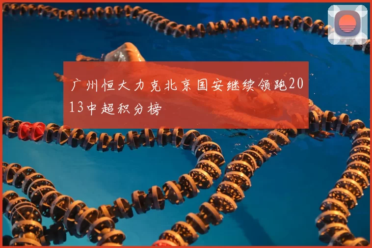 广州恒大力克北京国安继续领跑2013中超积分榜