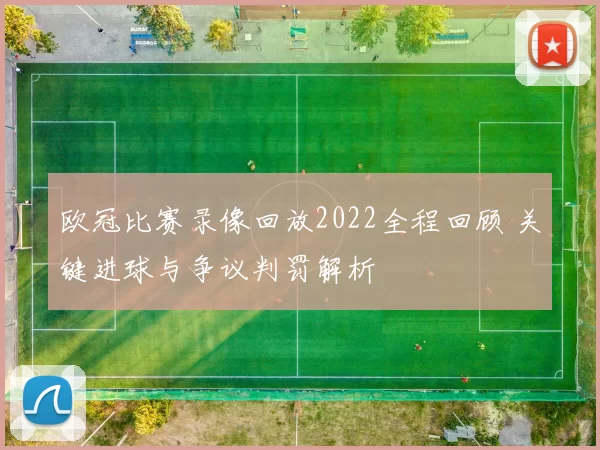 欧冠比赛录像回放2022全程回顾 关键进球与争议判罚解析
