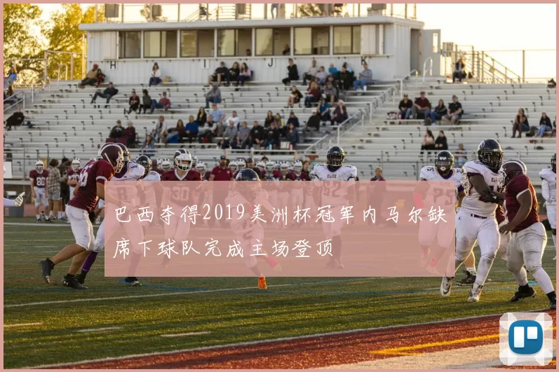 巴西夺得2019美洲杯冠军内马尔缺席下球队完成主场登顶