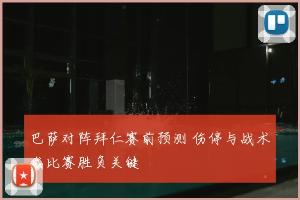 巴萨对阵拜仁赛前预测 伤停与战术成比赛胜负关键