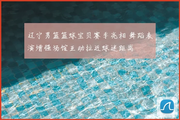 辽宁男篮篮球宝贝赛季亮相 舞蹈表演增强场馆互动拉近球迷距离