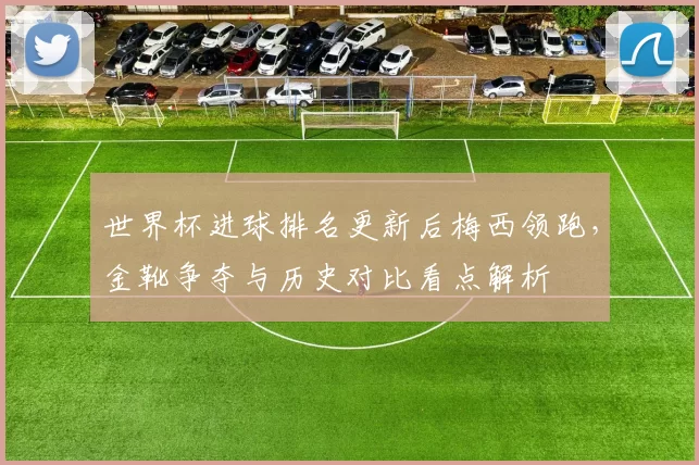 世界杯进球排名更新后梅西领跑，金靴争夺与历史对比看点解析