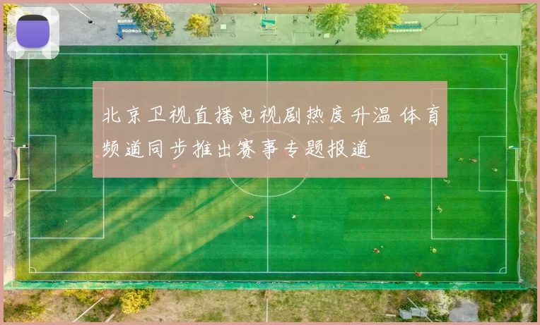 北京卫视直播电视剧热度升温 体育频道同步推出赛事专题报道