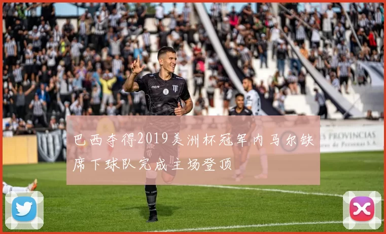 巴西夺得2019美洲杯冠军内马尔缺席下球队完成主场登顶