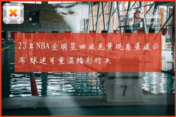 23年NBA全明星回放免费观看渠道公布 球迷可重温精彩对决