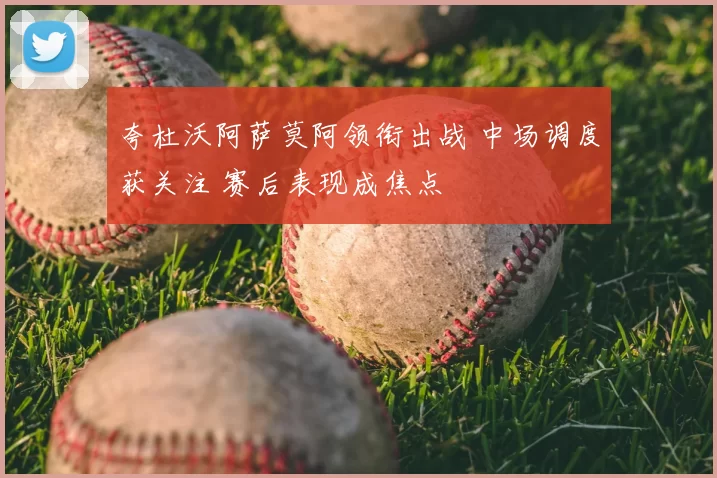 夸杜沃阿萨莫阿领衔出战 中场调度获关注 赛后表现成焦点