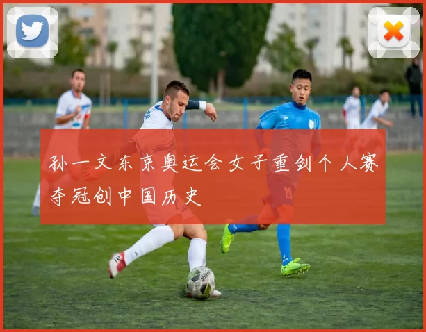 孙一文东京奥运会女子重剑个人赛夺冠创中国历史