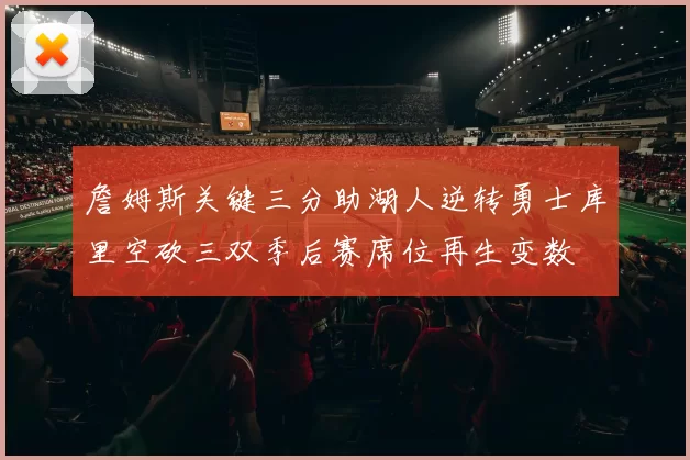 詹姆斯关键三分助湖人逆转勇士库里空砍三双季后赛席位再生变数
