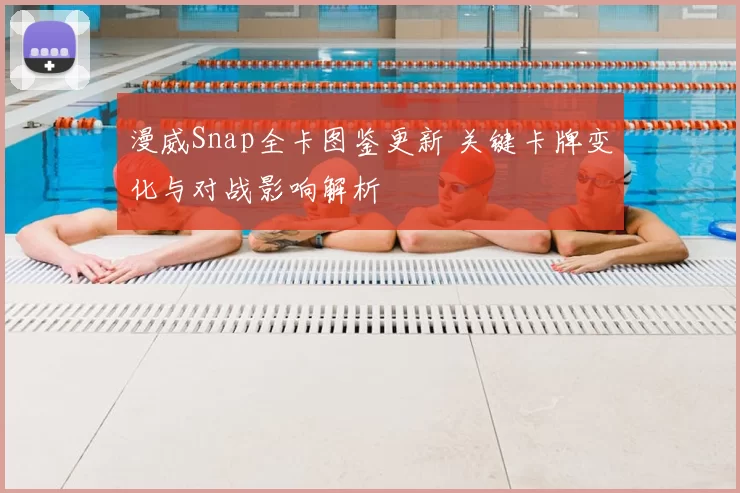 漫威Snap全卡图鉴更新 关键卡牌变化与对战影响解析