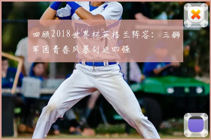 回顾2018世界杯英格兰阵容:三狮军团青春风暴刮进四强