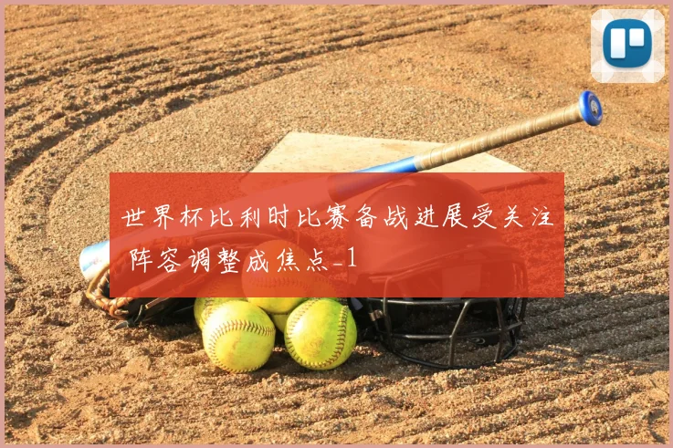 世界杯比利时比赛备战进展受关注 阵容调整成焦点_1