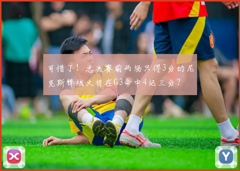 可惜了！总决赛前两场只得3分的尼克斯锋线大将在G3命中4记三分？