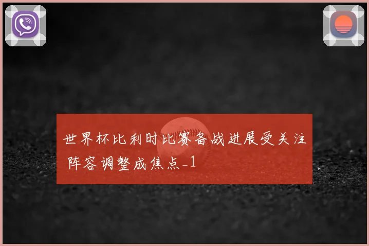 世界杯比利时比赛备战进展受关注 阵容调整成焦点_1