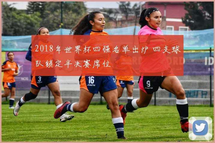 2018年世界杯四强名单出炉 四支球队锁定半决赛席位