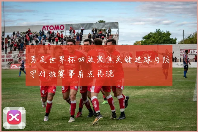 男足世界杯回放聚焦关键进球与防守对抗赛事看点再现